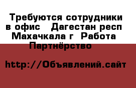 Требуются сотрудники в офис - Дагестан респ., Махачкала г. Работа » Партнёрство   